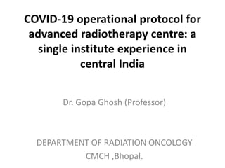 COVID-19 operational protocol for
advanced radiotherapy centre: a
single institute experience in
central India
Dr. Gopa Ghosh (Professor)
DEPARTMENT OF RADIATION ONCOLOGY
CMCH ,Bhopal.
 