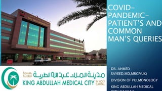 COVID-
PANDEMIC-
PATIENT’S AND
COMMON
MAN’S QUERIES
DR. AHMED
SAYEED,MD,MRCP(UK)
DIVISION OF PULMONOLOGY
KING ABDULLAH MEDICAL
 