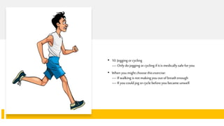 • 10.Jogging orcycling
—Onlydojogging or cycling if itis medicallysafeforyou
• Whenyoumight choosethisexercise:
—Ifwalking is notmakingyououtofbreathenough
—Ifyoucould jog orcycle beforeyoubecame unwell
 