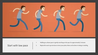 Start with low pace
1. Walkingat a slowerpace or gently marchingon thespot, for approximately2minutes
2. Repeatthe warm-upexercisesto move your joints; thesecan be done insitting or standing
 