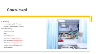 General ward
• Positioning
conscious proning(12 –16 hours)
propped – up positioning (2 – 4 hours)
ChestPhysiotherapy:
Slow deep breathing
ACBT
Segmental expansion
Coughing out ifcongestion present
Chest percussion ifcongestion present
Chest vibration ifcongestion present
Incentive spirometry (inhalation only)
stream inhalation
 