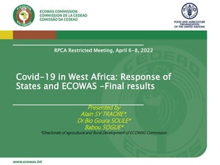 Covid-19 in West Africa: Response of
States and ECOWAS -Final results
RPCA Restricted Meeting, April 6-8, 2022
Presented by
Alain SY TRAORE*,
Dr.Bio Goura SOULE*
Babou SOGUE*
*Directorate of agricultural and Rural Development of ECOWAS Commission
 
