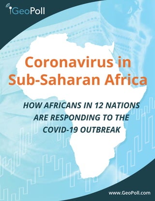 1
www.GeoPoll.comwww.GeoPoll.com
Coronavirus in
Sub-Saharan Africa
HOW AFRICANS IN 12 NATIONS
ARE RESPONDING TO THE
COVID-19 OUTBREAK
 