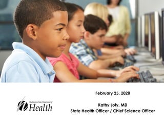 February 25, 2020
Kathy Lofy, MD
State Health Officer / Chief Science Officer
 