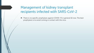 Management of kidney transplant
recipients infected with SARS-CoV-2
 There is no specific prophylaxis against COVID-19 in general till now. The best
prophylaxis is to avoid coming in contact with the virus
 