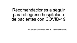 Recomendaciones a seguir
para el egreso hospitalario
de pacientes con COVID-19
Dr. Nestor Ivan Duran Trejo. R2 Medicina Familiar.
 
