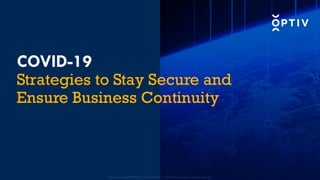 COVID-19
Strategies to Stay Secure and
Ensure Business Continuity
Proprietary and CONFIDENTIAL. Do Not Distribute. © 2020 Optiv Security Inc. All Rights Reserved.
 