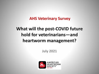 What will the post-COVID future
hold for veterinarians—and
heartworm management?
July 2021
AHS Veterinary Survey
 