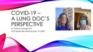 COVID-19 –
A LUNG DOC’S
PERSPECTIVE
M. Patricia George MD
ACE Naperville Meeting Sept 10, 2020
 
