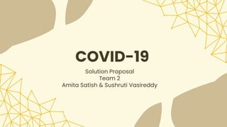 COVID-19
Solution Proposal
Team 2
Amita Satish & Sushruti Vasireddy
 