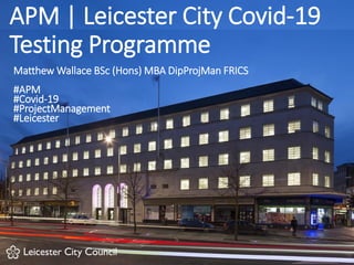 APM | Leicester City Covid-19
Testing Programme
Matthew Wallace BSc (Hons) MBA DipProjMan FRICS
#APM
#Covid-19
#ProjectManagement
#Leicester
 