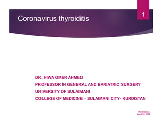 Wednesday,
April 12, 2023
1
Coronavirus thyroiditis
DR. HIWA OMER AHMED
PROFESSOR IN GENERAL AND BARIATRIC SURGERY
UNIVERSITY OF SULAIMANI
COLLEGE OF MEDICINE – SULAIMANI CITY- KURDISTAN
 