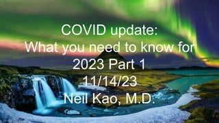 COVID update:
What you need to know for
2023 Part 1
11/14/23
Neil Kao, M.D.
 