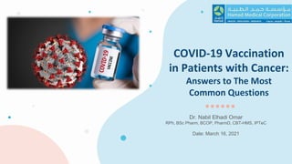 COVID-19 Vaccination
in Patients with Cancer:
Answers to The Most
Common Questions
Dr. Nabil Elhadi Omar
RPh, BSc Pharm, BCOP, PharmD, CBT-HMS, IPTeC
Date: March 16, 2021
 