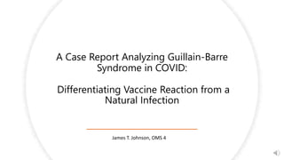 A Case Report Analyzing Guillain-Barre
Syndrome in COVID:
Differentiating Vaccine Reaction from a
Natural Infection
James T. Johnson, OMS 4
 