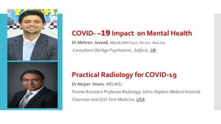 COVID- 19
– Impact on Mental Health
Dr Mehran Javeed, MBchB,MRCPsych, PG Cert. Med.Edu
Consultant Old Age Psychiatrist , Salford , UK
Practical Radiology for COVID-19
Dr Naiyer Imam, MD,MSc.
Former Assistant Professor Radiology,Johns Hopkins Medical Institute
Chairman and CEO First Medicine, USA
 