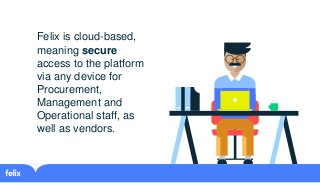 Felix is cloud-based,
meaning secure
access to the platform
via any device for
Procurement,
Management and
Operational sta...