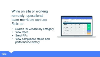While on site or working
remotely, operational
team members can use
Felix to:
• Search for vendors by category
• View rate...