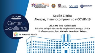 Sesión Clínica
Alergias, inmunocompromiso y COVID-19
Dra. Elma Isela Fuentes Lara
Residente de primer año de alergia e inmunología clínica
Profesor asesor: Dra. Maricela Hernández Robles
19 de febrero de 2021
 
