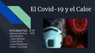 El Covid-19 y el Calor
INTEGRANTES: 4 ”A”
-Alisson Muñoz. N°5
-Daniel Rios
-Juan Ramos
-Celin Ortiz
-José Sandoval
-Milka Ciurlizza
 