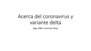 Acerca del coronavirus y
variante delta
Klgo, MBA. Francisco Pavez
 
