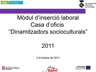 Mòdul d’inserció laboral Casa d’oficis   “Dinamitzadors socioculturals”  2011 3 d’octubre de 2011 