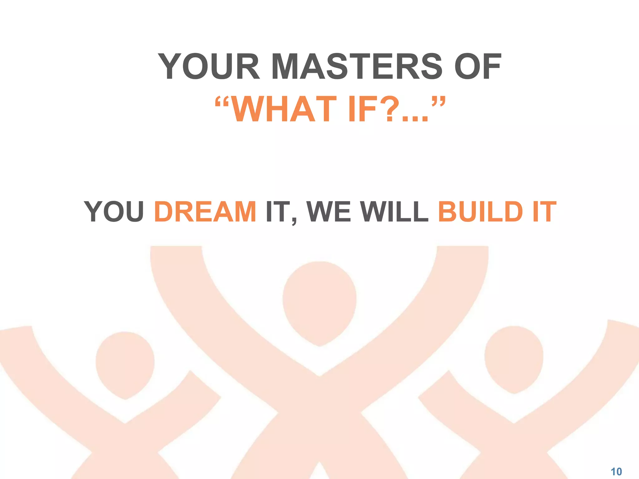 10
YOUR MASTERS OF
“WHAT IF?...”
YOU DREAM IT, WE WILL BUILD IT
 