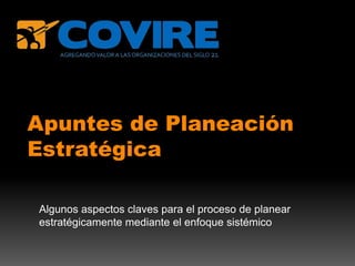 Apuntes de Planeación
Estratégica

Algunos aspectos claves para el proceso de planear
estratégicamente mediante el enfoque sistémico
 