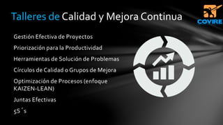 Gestión Efectiva de Proyectos
Priorización para la Productividad
Herramientas de Solución de Problemas
Círculos de Calidad o Grupos de Mejora
Optimización de Procesos (enfoque
KAIZEN-LEAN)
Juntas Efectivas
5S´s
Talleres de Calidad y Mejora Continua
 