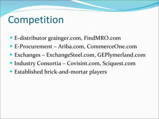 Competition E-distributor grainger.com, FindMRO.com E-Procurement – Ariba.com, CommerceOne.com Exchanges – ExchangeSteel.com, GEPlymerland.com Industry Consortia – Covisint.com, Sciquest.com Established brick-and-mortar players  