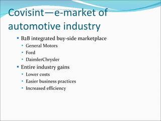 Covisint—e-market of automotive industry B2B integrated buy-side marketplace General Motors Ford DaimlerChrysler Entire industry gains Lower costs Easier business practices Increased efficiency 