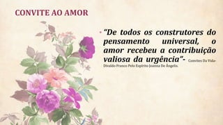 CONVITE AO AMOR
• “De todos os construtores do
pensamento universal, o
amor recebeu a contribuição
valiosa da urgência”- Convites Da Vida-
Divaldo Franco Pelo Espírito Joanna De Ângelis.
 