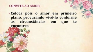 CONVITE AO AMOR
•Coloca pois o amor em primeiro
plano, procurando vivê-lo conforme
as circunstâncias em que te
encontres.
 