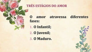 TRÊS ESTÁGIOS DO AMOR
O amor atravessa diferentes
fases:
1. O Infantil;
2. O Juvenil;
3. O Maduro.
 