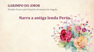 Narra a antiga lenda Persa...
Divaldo Franco pelo Espirito de Joanna de Angelis
GARIMPO DO AMOR
 