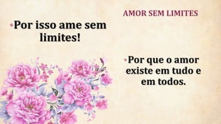 AMOR SEM LIMITES
•Por isso ame sem
limites!
•Por que o amor
existe em tudo e
em todos.
 
