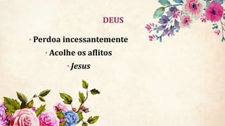 DEUS
• Perdoa incessantemente
• Acolhe os aflitos
• Jesus
 