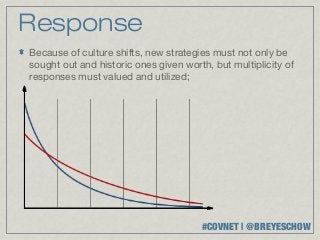 Response
Because of culture shifts, new strategies must not only be
sought out and historic ones given worth, but multiplicity of
responses must valued and utilized;




                                       #COVNET | @BREYESCHOW
 