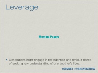 Leverage



                     Morning Papers




Generations must engage in the nuanced and difficult dance
of seeking raw understanding of one another’s lives.
                                      #COVNET | @BREYESCHOW
 