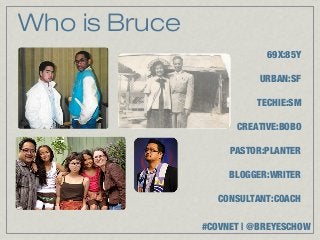 Who is Bruce
                           69X:85Y

                          URBAN:SF

                         TECHIE:SM

                     CREATIVE:BOBO

                    PASTOR:PLANTER

                    BLOGGER:WRITER

                  CONSULTANT:COACH

               #COVNET | @BREYESCHOW
 