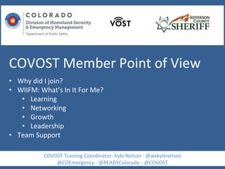 COVOST Member Point of View
• Why did I join?
• WIIFM: What’s In It For Me?
• Learning
• Networking
• Growth
• Leadership
• Team Support
COVOST Training Coordinator: Kyle Nelson - @wxkylenelson
@COEmergency - @READYColorado - @COVOST
 