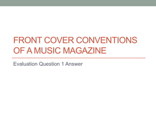 FRONT COVER CONVENTIONS
OF A MUSIC MAGAZINE
Evaluation Question 1 Answer
 