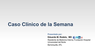 Caso Clínico de la Semana
               Presentado por:
               Eduardo M. Rodelo, MD
               Residente de Medicina Interna; Fundación Hospital
               Universidad del Norte
               Barranquilla, ATL
 
