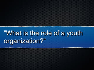 ““What is the role of a youthWhat is the role of a youth
organization?”organization?”
 