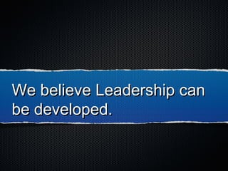 We believe Leadership canWe believe Leadership can
be developed.be developed.
 