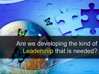 Are we developing the kind ofAre we developing the kind of
LeadershipLeadership that is needed?that is needed?
 