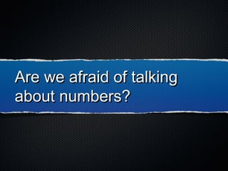 Are we afraid of talkingAre we afraid of talking
about numbers?about numbers?
 
