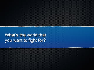 What’s the world thatWhat’s the world that
you want to fight for?you want to fight for?
 