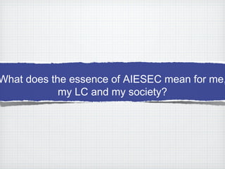 What does the essence of AIESEC mean for me,
my LC and my society?
 