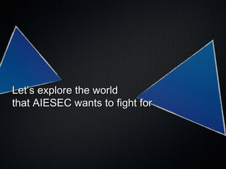 Let’s explore the worldLet’s explore the world
that AIESEC wants to fight forthat AIESEC wants to fight for
 